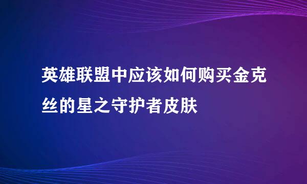 英雄联盟中应该如何购买金克丝的星之守护者皮肤