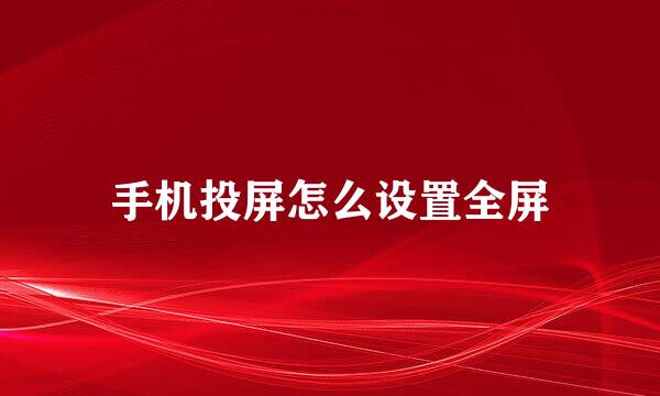 手机投屏怎么设置全屏