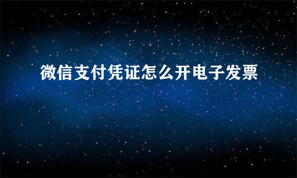 微信支付凭证怎么开电子发票