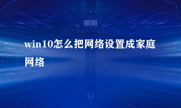 win10怎么把网络设置成家庭网络
