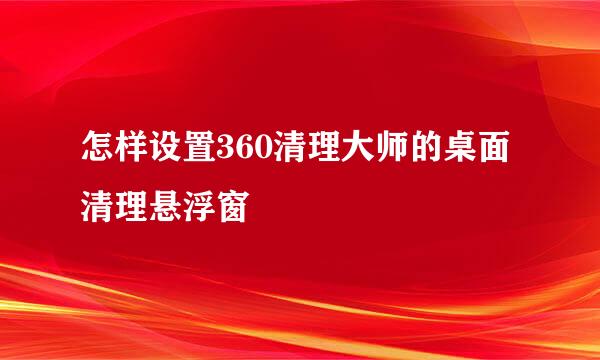 怎样设置360清理大师的桌面清理悬浮窗