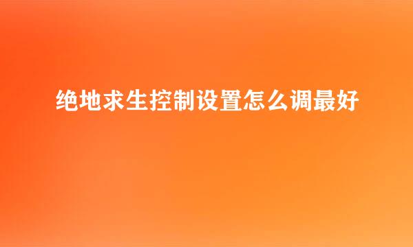 绝地求生控制设置怎么调最好