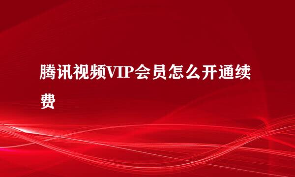 腾讯视频VIP会员怎么开通续费