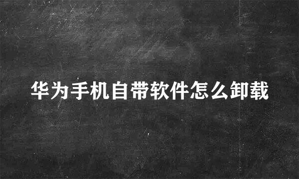 华为手机自带软件怎么卸载