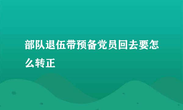 部队退伍带预备党员回去要怎么转正