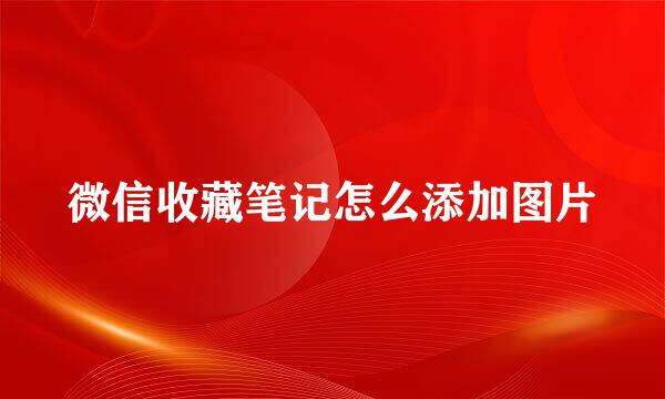 微信收藏笔记怎么添加图片