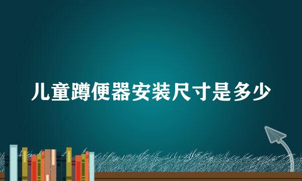 儿童蹲便器安装尺寸是多少