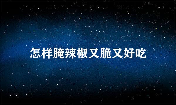 怎样腌辣椒又脆又好吃