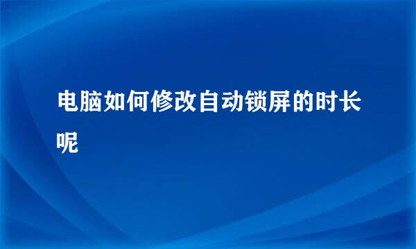 电脑如何修改自动锁屏的时长呢