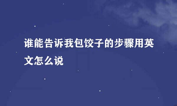 谁能告诉我包饺子的步骤用英文怎么说
