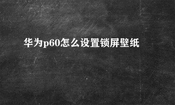 华为p60怎么设置锁屏壁纸