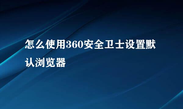 怎么使用360安全卫士设置默认浏览器