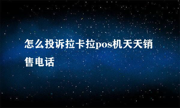 怎么投诉拉卡拉pos机天天销售电话