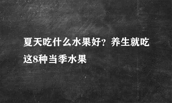 夏天吃什么水果好？养生就吃这8种当季水果