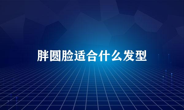 胖圆脸适合什么发型