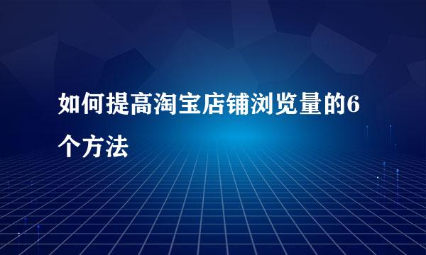 如何提高淘宝店铺浏览量的6个方法