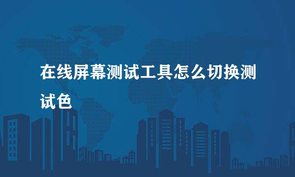 在线屏幕测试工具怎么切换测试色