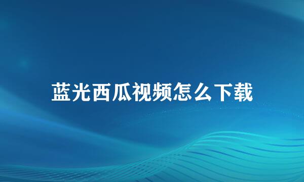 蓝光西瓜视频怎么下载