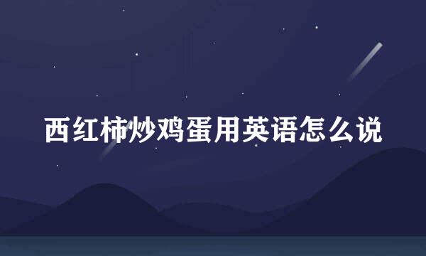 西红柿炒鸡蛋用英语怎么说