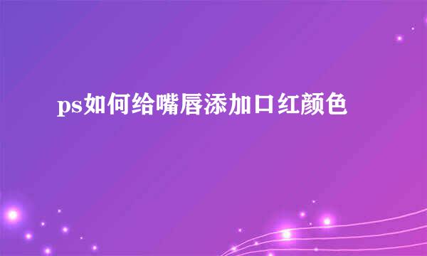 ps如何给嘴唇添加口红颜色