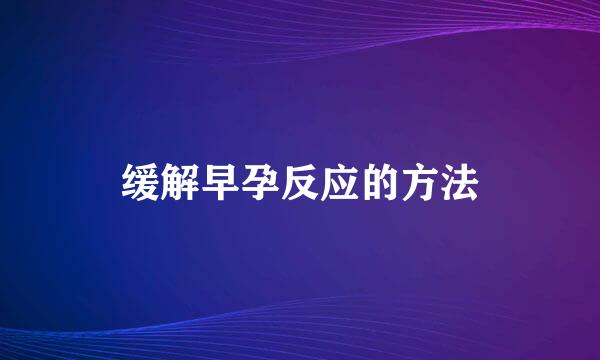 缓解早孕反应的方法