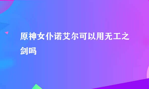 原神女仆诺艾尔可以用无工之剑吗