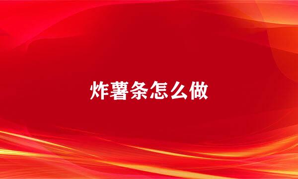 炸薯条怎么做