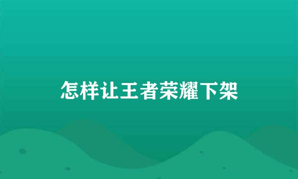 怎样让王者荣耀下架