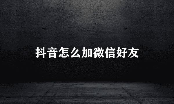 抖音怎么加微信好友