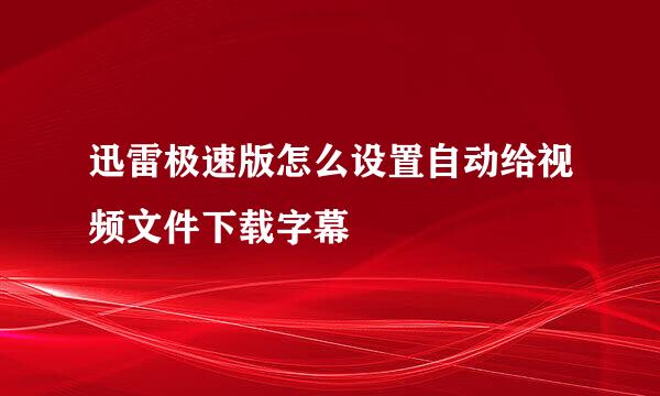 迅雷极速版怎么设置自动给视频文件下载字幕