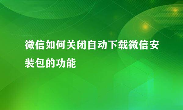 微信如何关闭自动下载微信安装包的功能