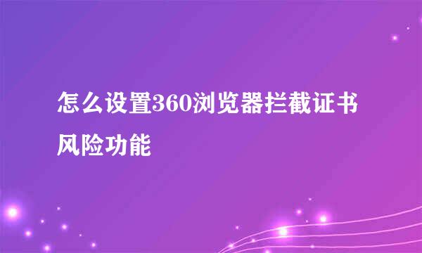 怎么设置360浏览器拦截证书风险功能