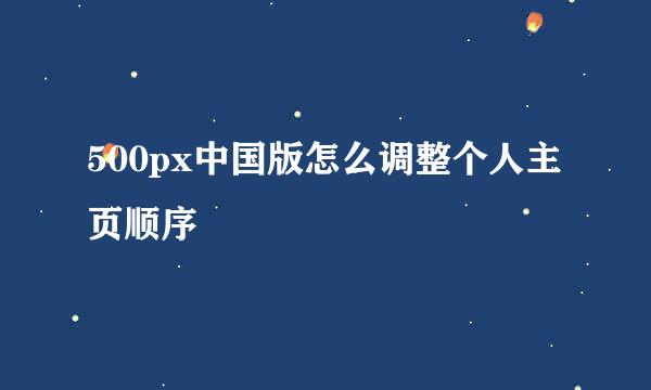 500px中国版怎么调整个人主页顺序