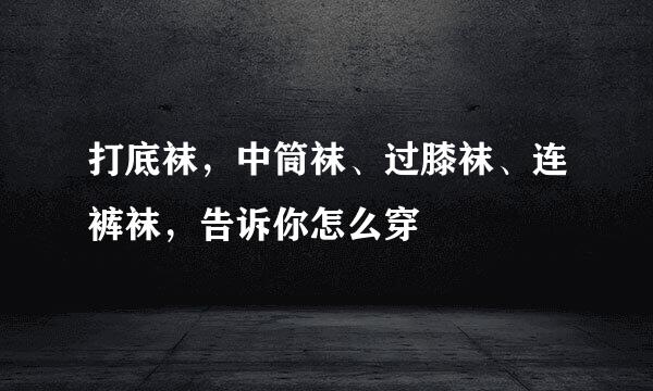 打底袜，中筒袜、过膝袜、连裤袜，告诉你怎么穿