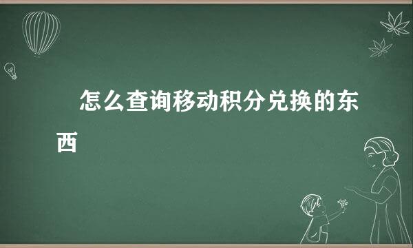 ​怎么查询移动积分兑换的东西