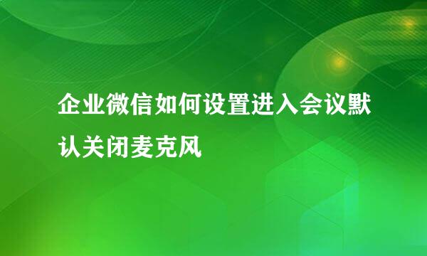 企业微信如何设置进入会议默认关闭麦克风