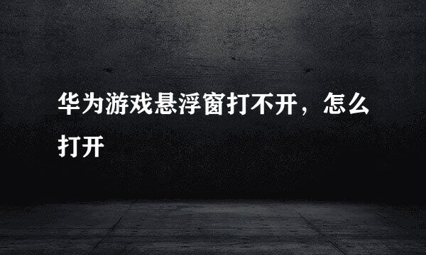 华为游戏悬浮窗打不开，怎么打开