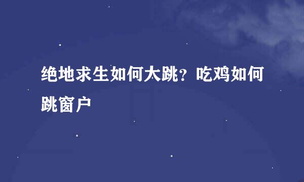 绝地求生如何大跳？吃鸡如何跳窗户