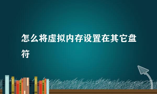 怎么将虚拟内存设置在其它盘符