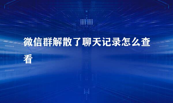 微信群解散了聊天记录怎么查看