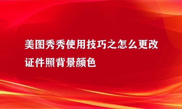 美图秀秀使用技巧之怎么更改证件照背景颜色