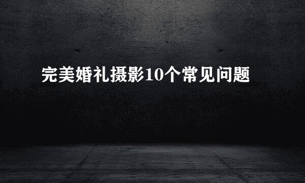 完美婚礼摄影10个常见问题