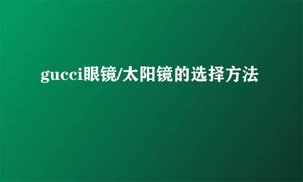 gucci眼镜/太阳镜的选择方法