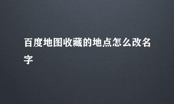 百度地图收藏的地点怎么改名字