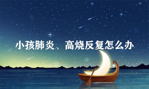 小孩肺炎、高烧反复怎么办