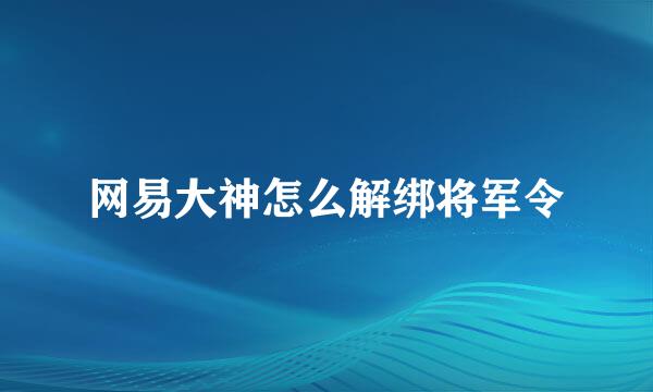 网易大神怎么解绑将军令
