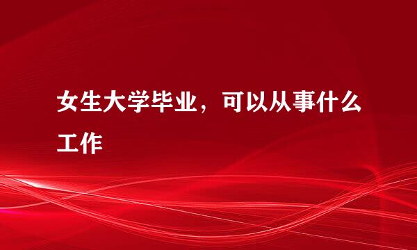 女生大学毕业，可以从事什么工作