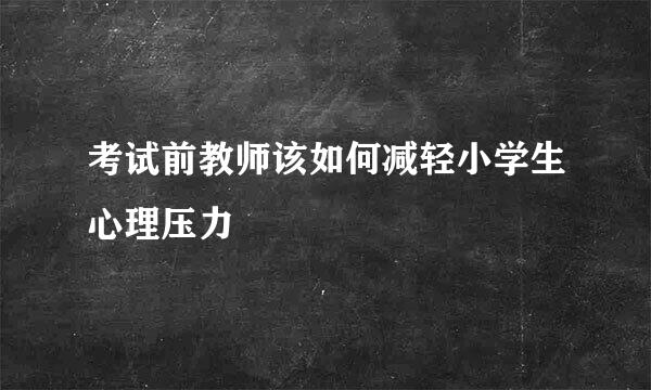 考试前教师该如何减轻小学生心理压力