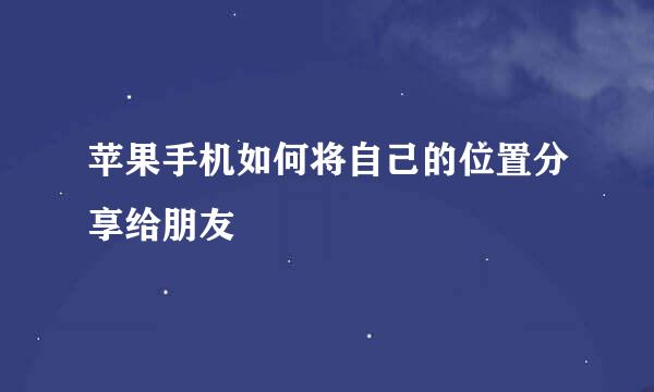苹果手机如何将自己的位置分享给朋友
