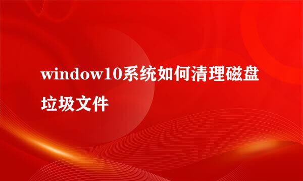 window10系统如何清理磁盘垃圾文件